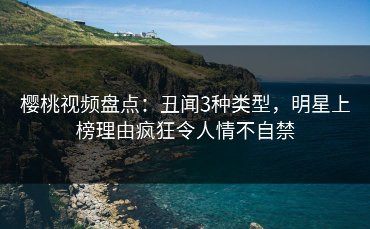 樱桃视频盘点：丑闻3种类型，明星上榜理由疯狂令人情不自禁