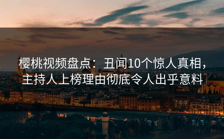樱桃视频盘点：丑闻10个惊人真相，主持人上榜理由彻底令人出乎意料