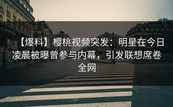 【爆料】樱桃视频突发：明星在今日凌晨被曝曾参与内幕，引发联想席卷全网