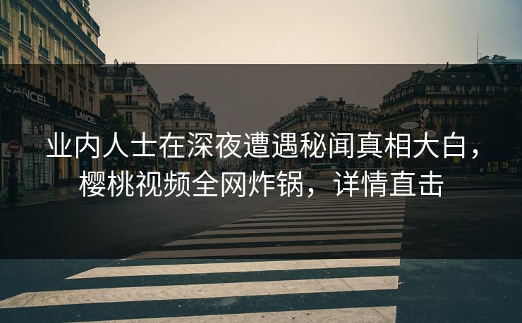 业内人士在深夜遭遇秘闻真相大白，樱桃视频全网炸锅，详情直击