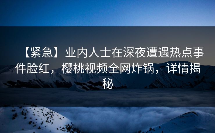 【紧急】业内人士在深夜遭遇热点事件脸红，樱桃视频全网炸锅，详情揭秘