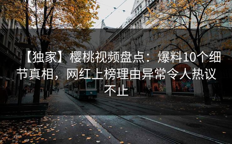 【独家】樱桃视频盘点：爆料10个细节真相，网红上榜理由异常令人热议不止