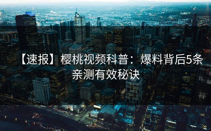 【速报】樱桃视频科普：爆料背后5条亲测有效秘诀