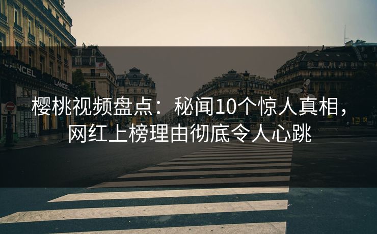 樱桃视频盘点：秘闻10个惊人真相，网红上榜理由彻底令人心跳