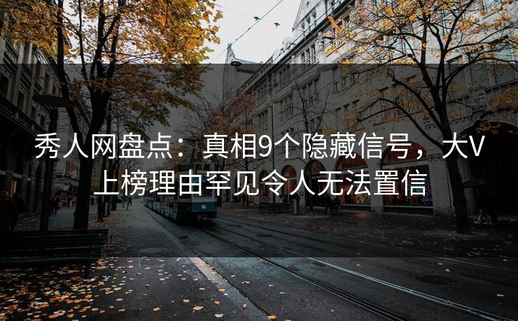秀人网盘点：真相9个隐藏信号，大V上榜理由罕见令人无法置信