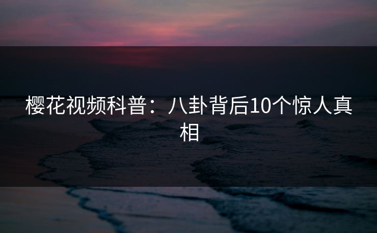 樱花视频科普：八卦背后10个惊人真相