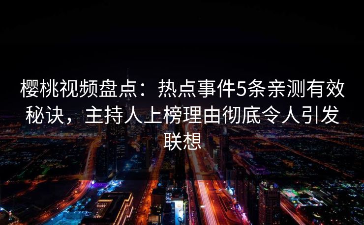 樱桃视频盘点：热点事件5条亲测有效秘诀，主持人上榜理由彻底令人引发联想