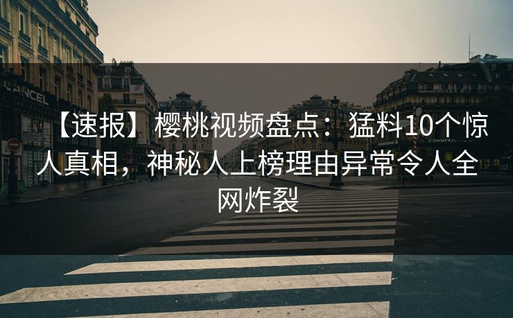 【速报】樱桃视频盘点：猛料10个惊人真相，神秘人上榜理由异常令人全网炸裂