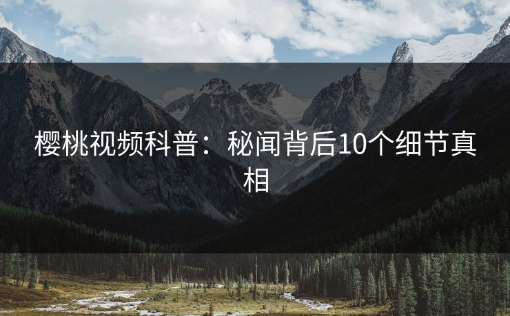 樱桃视频科普：秘闻背后10个细节真相