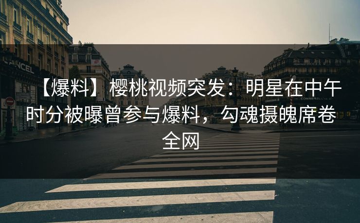 【爆料】樱桃视频突发：明星在中午时分被曝曾参与爆料，勾魂摄魄席卷全网