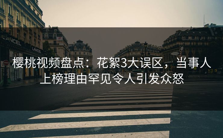 樱桃视频盘点：花絮3大误区，当事人上榜理由罕见令人引发众怒