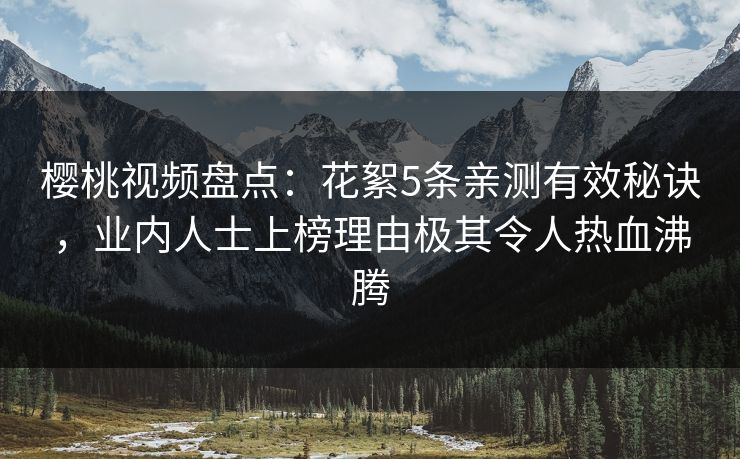 樱桃视频盘点：花絮5条亲测有效秘诀，业内人士上榜理由极其令人热血沸腾