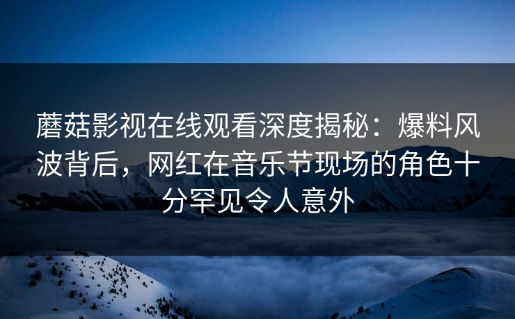 蘑菇影视在线观看深度揭秘：爆料风波背后，网红在音乐节现场的角色十分罕见令人意外