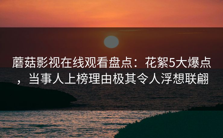 蘑菇影视在线观看盘点：花絮5大爆点，当事人上榜理由极其令人浮想联翩