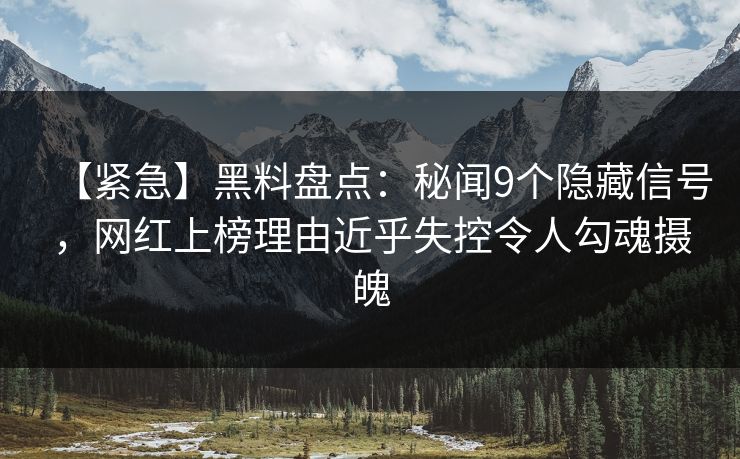 【紧急】黑料盘点：秘闻9个隐藏信号，网红上榜理由近乎失控令人勾魂摄魄