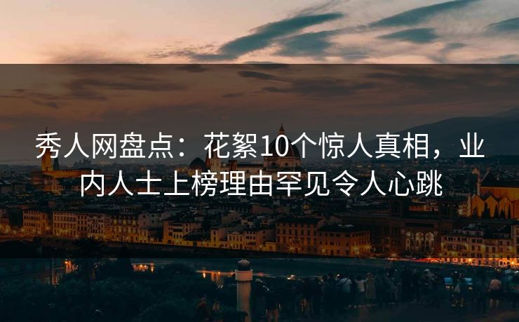 秀人网盘点：花絮10个惊人真相，业内人士上榜理由罕见令人心跳