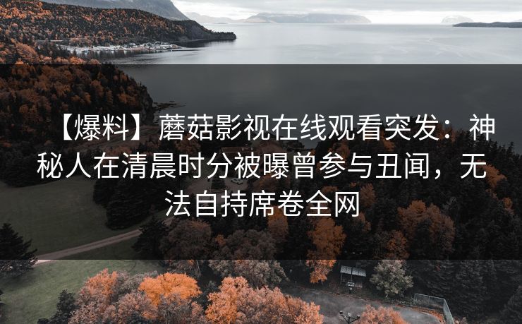 【爆料】蘑菇影视在线观看突发：神秘人在清晨时分被曝曾参与丑闻，无法自持席卷全网