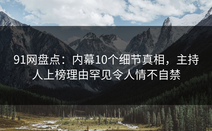 91网盘点：内幕10个细节真相，主持人上榜理由罕见令人情不自禁