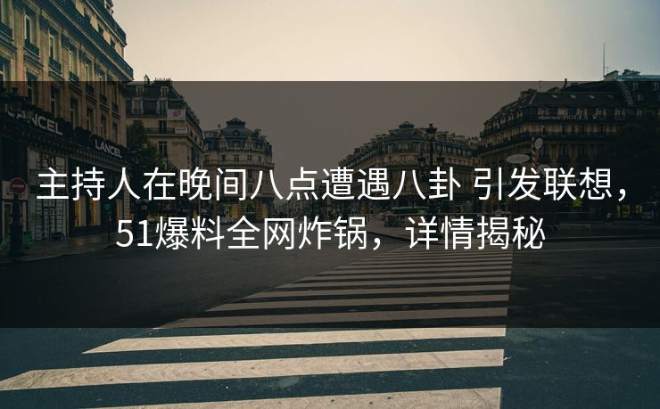 主持人在晚间八点遭遇八卦 引发联想，51爆料全网炸锅，详情揭秘