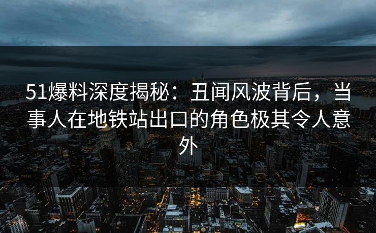 51爆料深度揭秘:丑闻风波背后,当事人在地铁站出口的角色极其令人意外 51爆料深度揭秘:丑闻风波背后,当事人在地铁站出口的角色极其令人意外