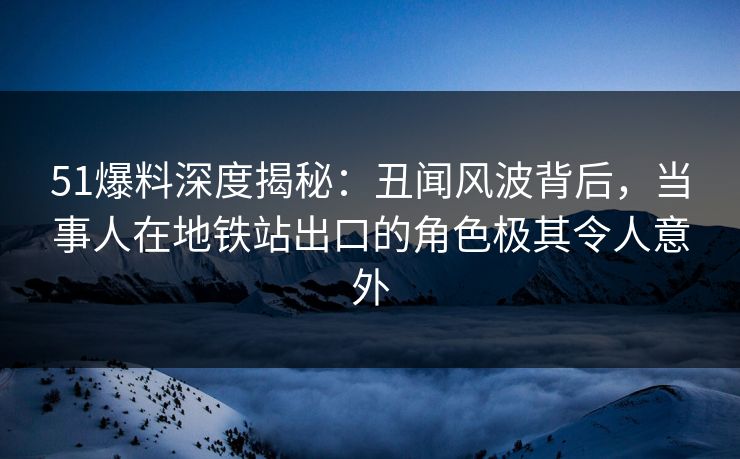 51爆料深度揭秘:丑闻风波背后,当事人在地铁站出口的角色极其令人意外 51爆料深度揭秘:丑闻风波背后,当事人在地铁站出口的角色极其令人意外