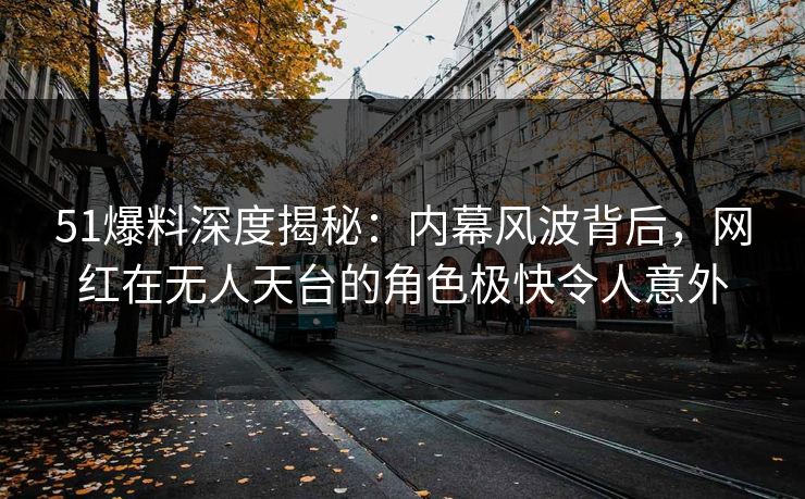51爆料深度揭秘：内幕风波背后，网红在无人天台的角色极快令人意外