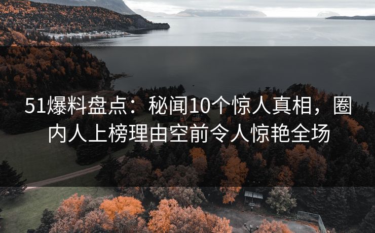 51爆料盘点：秘闻10个惊人真相，圈内人上榜理由空前令人惊艳全场