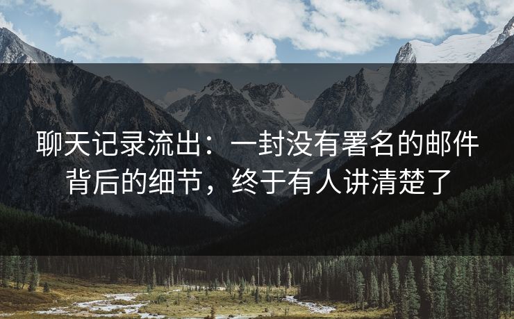 聊天记录流出：一封没有署名的邮件背后的细节，终于有人讲清楚了