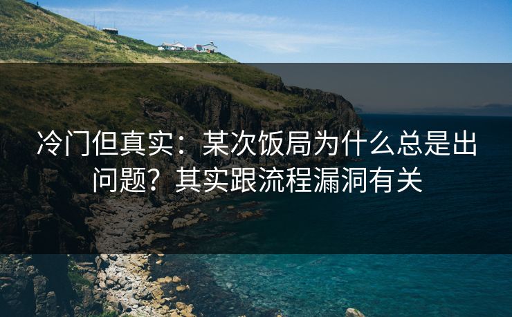 冷门但真实：某次饭局为什么总是出问题？其实跟流程漏洞有关