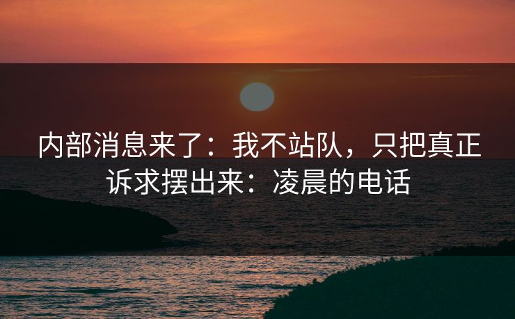 内部消息来了：我不站队，只把真正诉求摆出来：凌晨的电话