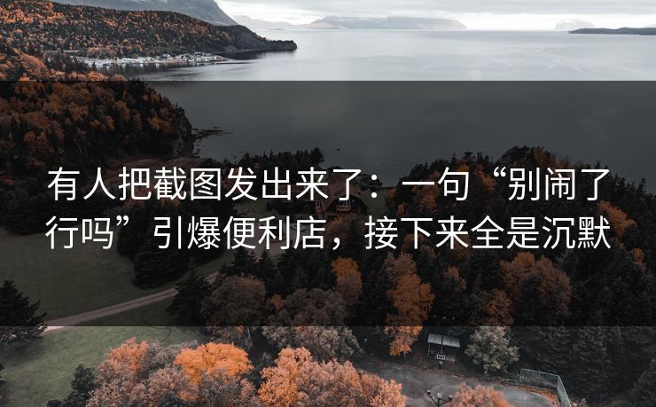 有人把截图发出来了：一句“别闹了行吗”引爆便利店，接下来全是沉默