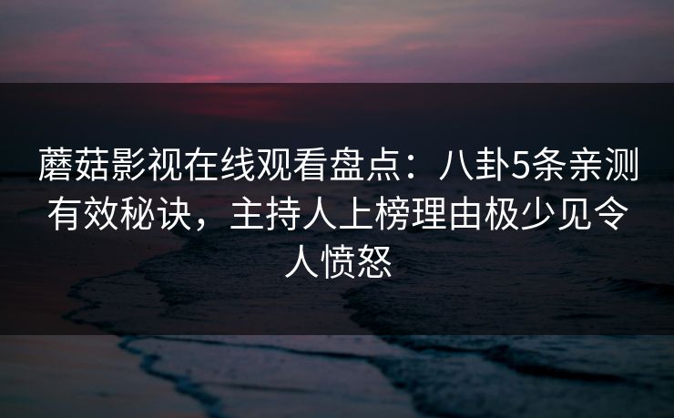 蘑菇影视在线观看盘点：八卦5条亲测有效秘诀，主持人上榜理由极少见令人愤怒