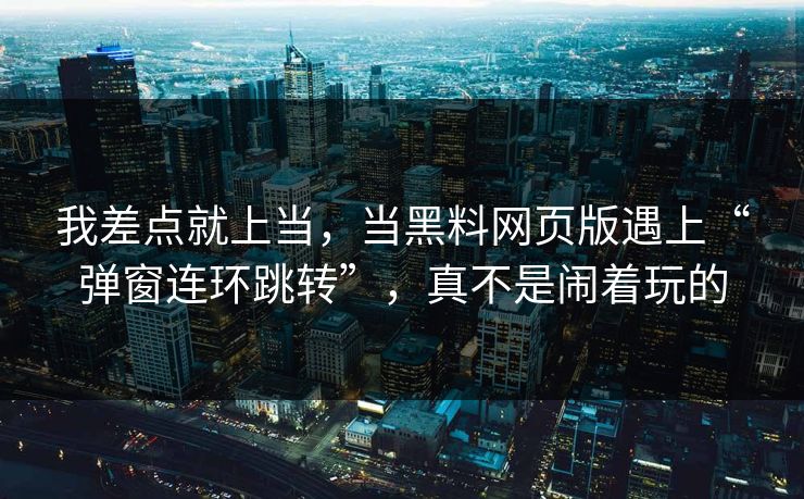我差点就上当，当黑料网页版遇上“弹窗连环跳转”，真不是闹着玩的