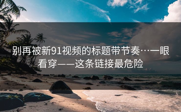 别再被新91视频的标题带节奏…一眼看穿——这条链接最危险