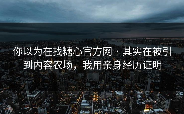 你以为在找糖心官方网 · 其实在被引到内容农场，我用亲身经历证明