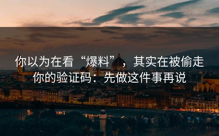 你以为在看“爆料”，其实在被偷走你的验证码：先做这件事再说