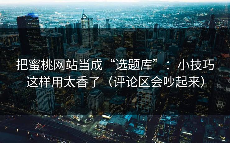 把蜜桃网站当成“选题库”：小技巧这样用太香了（评论区会吵起来）