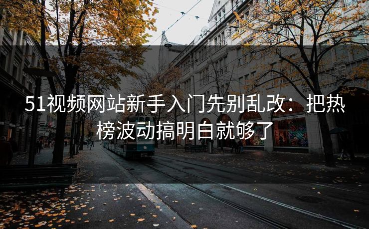 51视频网站新手入门先别乱改：把热榜波动搞明白就够了