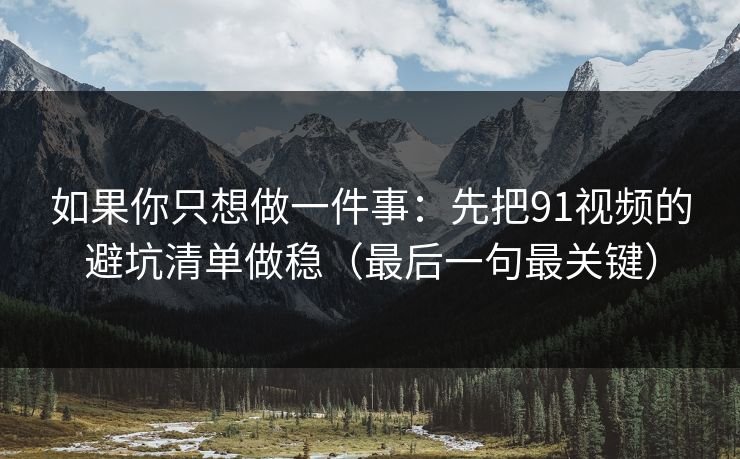 如果你只想做一件事：先把91视频的避坑清单做稳（最后一句最关键）