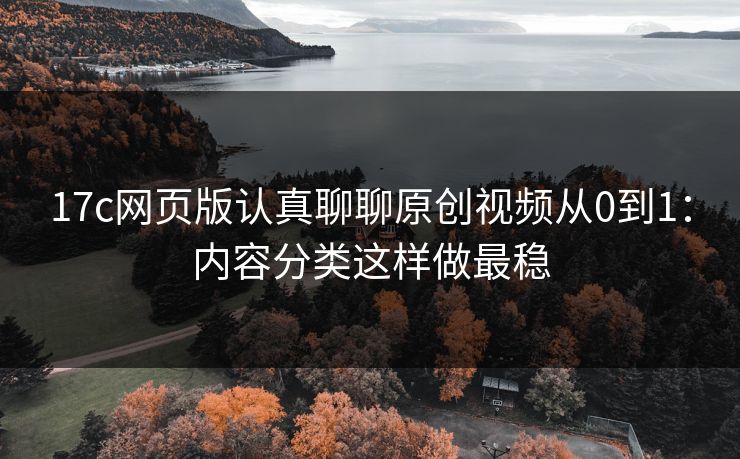 17c网页版认真聊聊原创视频从0到1：内容分类这样做最稳