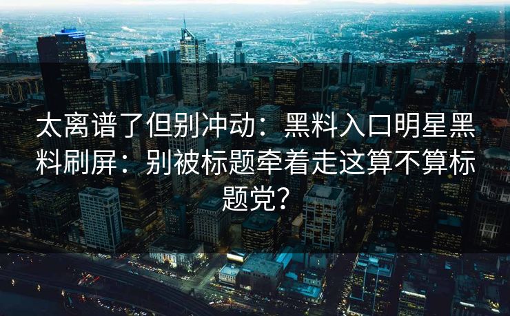 太离谱了但别冲动：黑料入口明星黑料刷屏：别被标题牵着走这算不算标题党？
