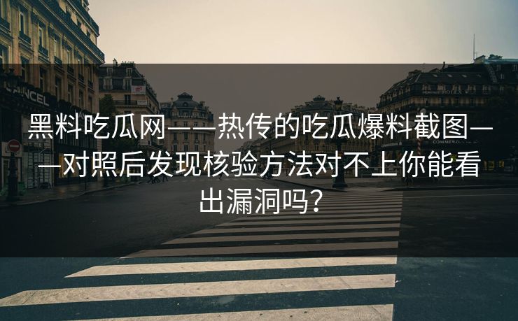 黑料吃瓜网——热传的吃瓜爆料截图——对照后发现核验方法对不上你能看出漏洞吗？