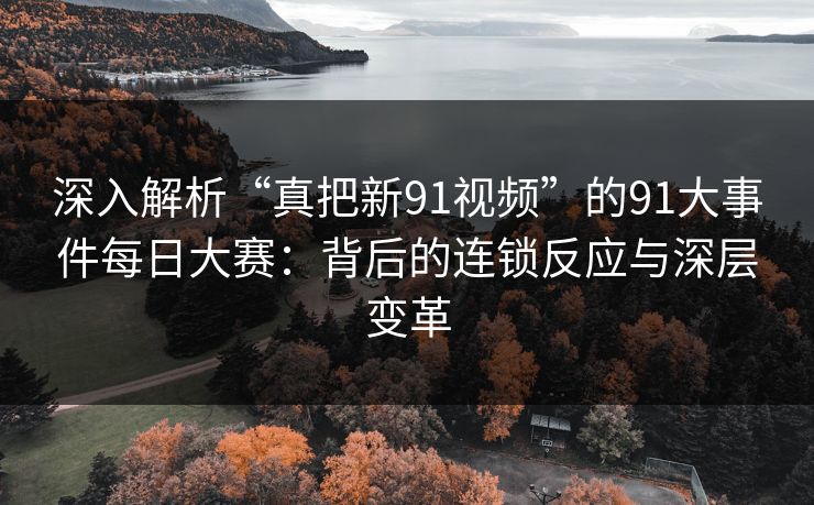 深入解析“真把新91视频”的91大事件每日大赛：背后的连锁反应与深层变革