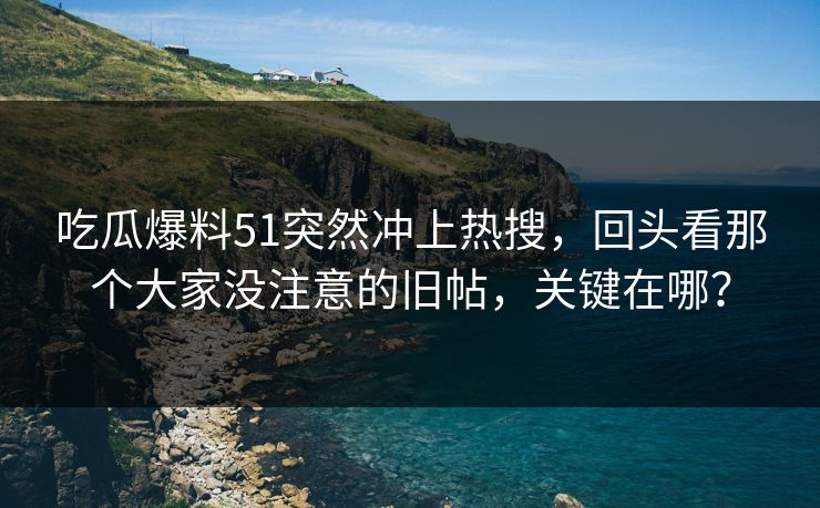 吃瓜爆料51突然冲上热搜，回头看那个大家没注意的旧帖，关键在哪？