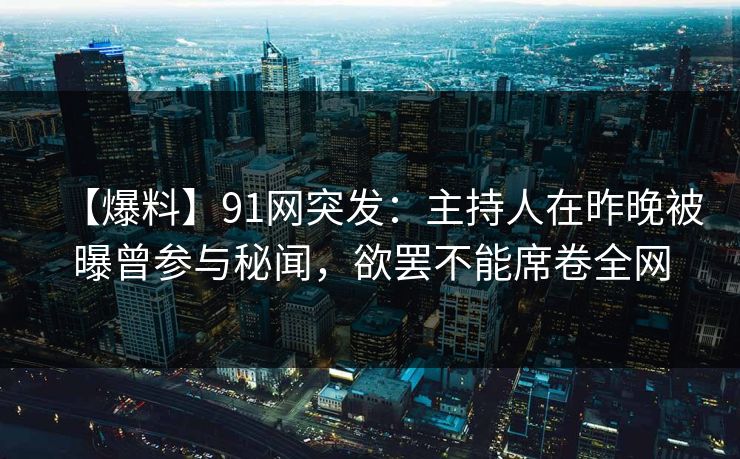 【爆料】91网突发：主持人在昨晚被曝曾参与秘闻，欲罢不能席卷全网