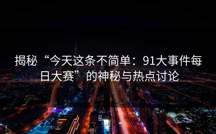 揭秘“今天这条不简单：91大事件每日大赛”的神秘与热点讨论